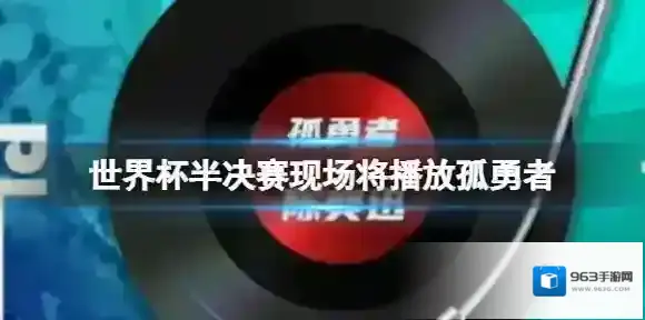 世界杯半决赛现场将播放什么歌 卡塔尔世界杯半决赛现场播放孤勇者