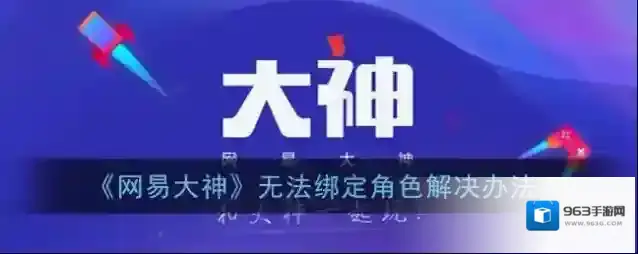 《网易大神》无法绑定角色解决办法