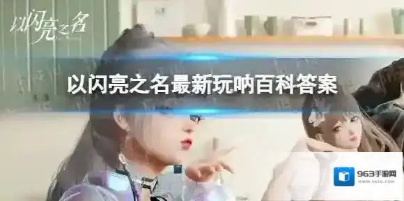 以闪亮之名玩呐百科答案汇总 以闪亮之名国服玩呐百科答案大全