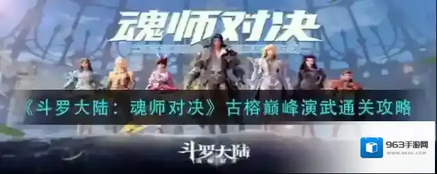 斗罗大陆：魂师对决古榕巅峰演武怎么过？斗罗大陆：魂师对决古榕巅峰演武通关流程